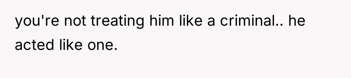 you're not treating him like a criminal.. he acted like...