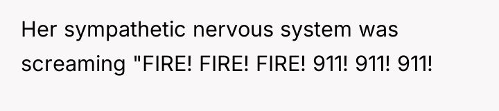 Her sympathetic nervous system was screaming "FIRE! FIRE! FIRE! 911!...