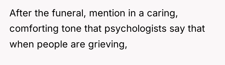 After the funeral, mention in a caring, comforting tone that...
