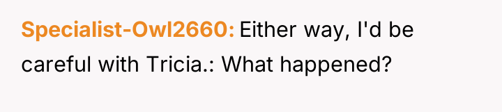 Specialist-Owl2660 Either way, I'd be careful with Tricia.: What happened?