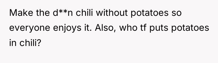 Make the d**n chili without potatoes so everyone enjoys it....
