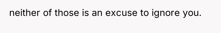 neither of those is an excuse to ignore you.