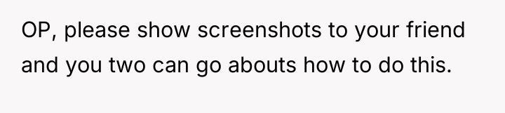 OP, please show screenshots to your friend and you two...