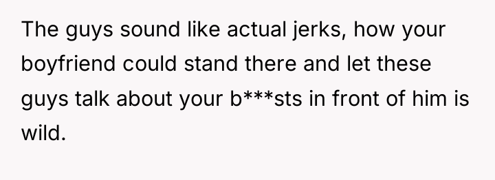 The guys sound like actual jerks, how your boyfriend could...