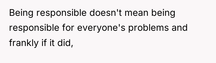 Being responsible doesn't mean being responsible for everyone's problems and...