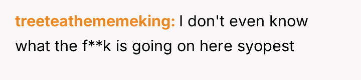 treeteathememeking I don't even know what the f**k is going...