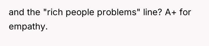 and the "rich people problems" line? A+ for empathy.