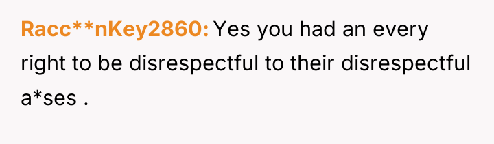 Racc**nKey2860 Yes you had an every right to be disrespectful...
