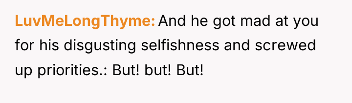 LuvMeLongThyme And he got mad at you for his disgusting...