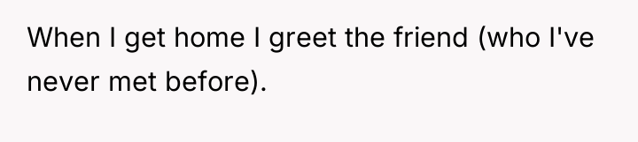 When I get home I greet the friend (who I've...