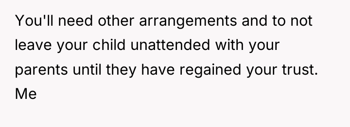 You'll need other arrangements and to not leave your child...