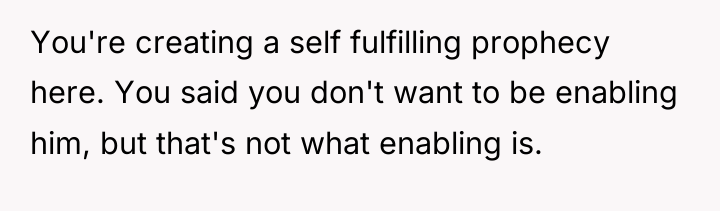 You're creating a self fulfilling prophecy here. You said you...