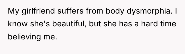 My girlfriend suffers from body dysmorphia. I know she's beautiful,...