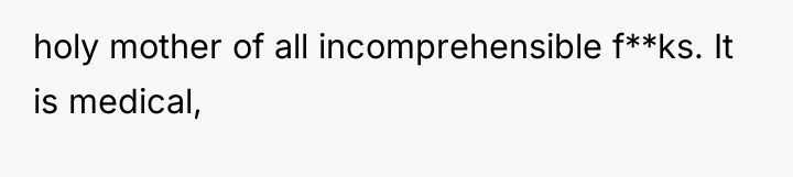 holy mother of all incomprehensible f**ks. It is medical,