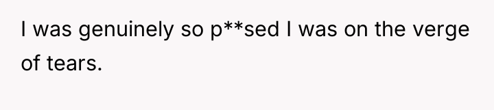 I was genuinely so p**sed I was on the verge...