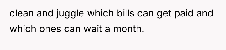clean and juggle which bills can get paid and which...