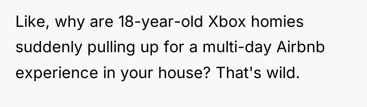 Like, why are 18-year-old Xbox homies suddenly pulling up for...
