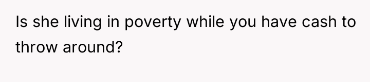 Is she living in poverty while you have cash to...