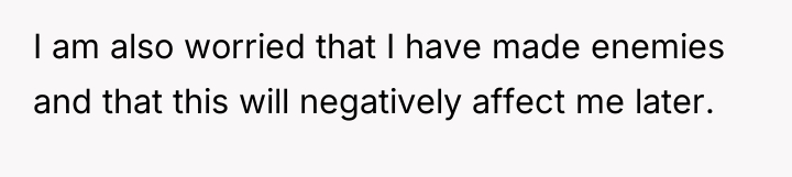 I am also worried that I have made enemies and...