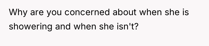 Why are you concerned about when she is showering and...