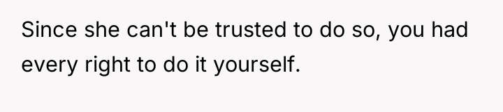 Since she can't be trusted to do so, you had...