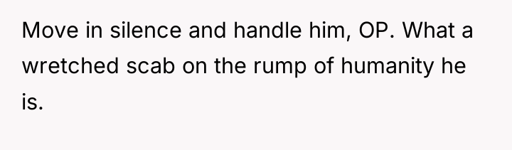 Move in silence and handle him, OP. What a wretched...