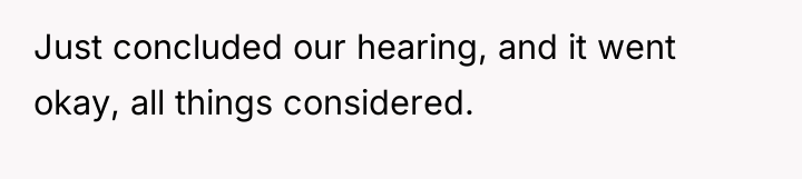 Just concluded our hearing, and it went okay, all things...
