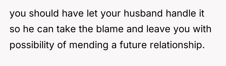 you should have let your husband handle it so he...