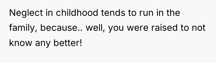 Neglect in childhood tends to run in the family, because.....