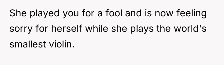 She played you for a fool and is now feeling...