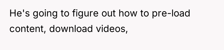 He's going to figure out how to pre-load content, download...
