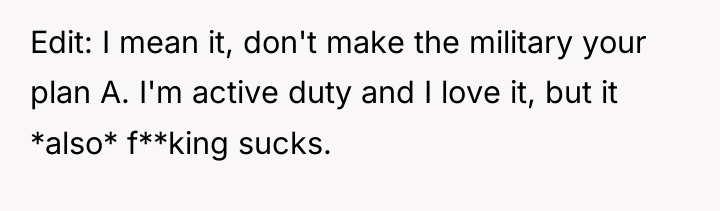 Edit: I mean it, don't make the military your plan...