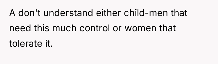 A don't understand either child-men that need this much control...