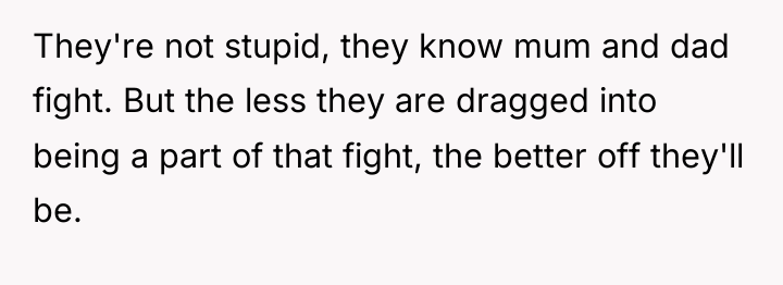 They're not stupid, they know mum and dad fight. But...