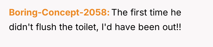 Boring-Concept-2058 The first time he didn't flush the toilet, I'd...