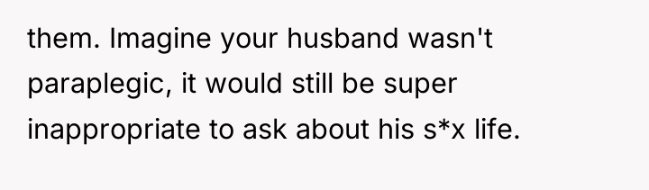 them. Imagine your husband wasn't paraplegic, it would still be...