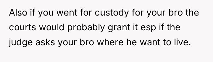 Also if you went for custody for your bro the...