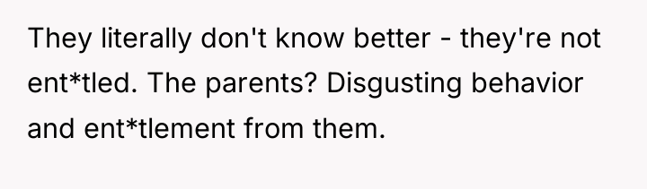 They literally don't know better - they're not ent*tled. The...