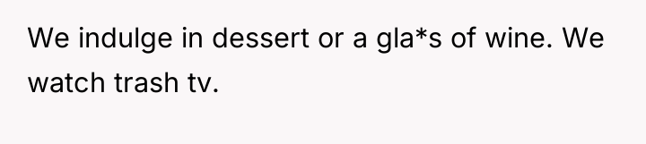 We indulge in dessert or a gla*s of wine. We...