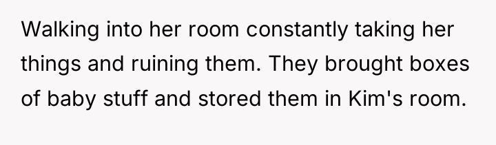 Walking into her room constantly taking her things and ruining...