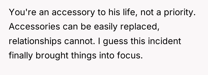 You're an accessory to his life, not a priority. Accessories...