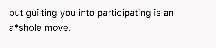 but guilting you into participating is an a*shole move.