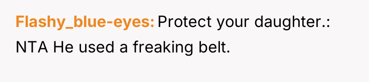 Flashy_blue-eyes Protect your daughter.: NTA He used a freaking belt.