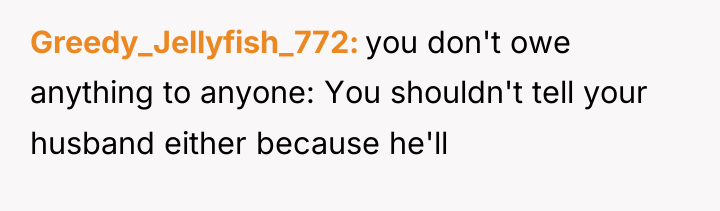 Greedy_Jellyfish_772 you don't owe anything to anyone: You shouldn't tell...