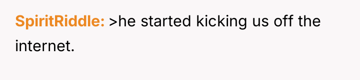 SpiritRiddle >he started kicking us off the internet.
