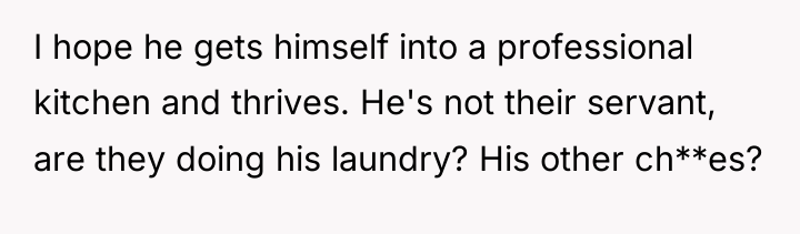 I hope he gets himself into a professional kitchen and...
