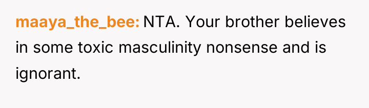 maaya_the_bee NTA. Your brother believes in some toxic masculinity nonsense...