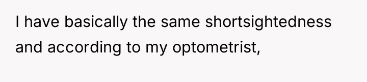 I have basically the same shortsightedness and according to my...