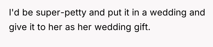 I'd be super-petty and put it in a wedding and...
