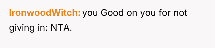 IronwoodWitch you Good on you for not giving in: NTA.